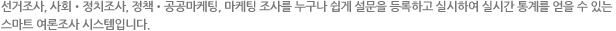 선거조사, 사회•정치조사, 정책•공공마케팅, 마케팅 조사를 누구나 쉽게 설문을 등록하고 실시하여 실시간 통계를 얻을 수 있는 스마트 여론조사 시스템입니다.