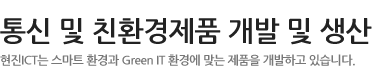통신 및 친환경제품 개발 및 생산 - 현진 ICT는 스마트 환경과 Green IT 환경에 맞는 제품을 개발하고 있습니다.