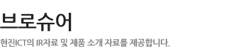 브로슈어 - 현진 ICT의 IR자료 및 제품 소개 자료를 제공합니다.