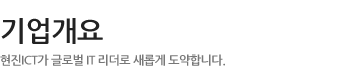 기업개요 - 현진 ICT이 글로벌 IT 리더로 새롭게 도약합니다.