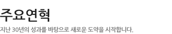 주요연혁- 지난 30년의 성과를 바탕으로 새로운 도약을 시작합니다.