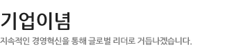 기업이념 - 지속적인 경영혁신을 통해 글로벌 리더로 거듭나겠습니다.