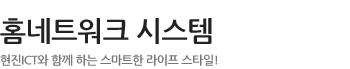 홈네트워크 시스템 - 현진 ICT와 함께 하는 스마트한 라이프 스타일!